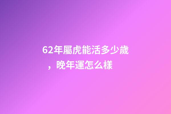 62年屬虎能活多少歲，晚年運怎么樣